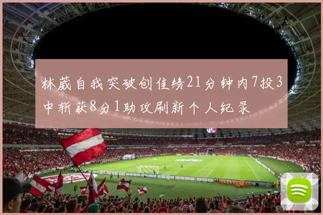 林葳自我突破创佳绩21分钟内7投3中斩获8分1助攻刷新个人纪录