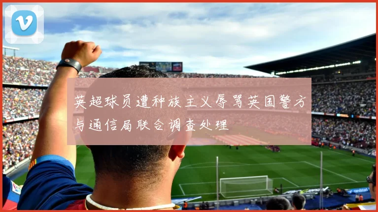英超球员遭种族主义辱骂英国警方与通信局联合调查处理