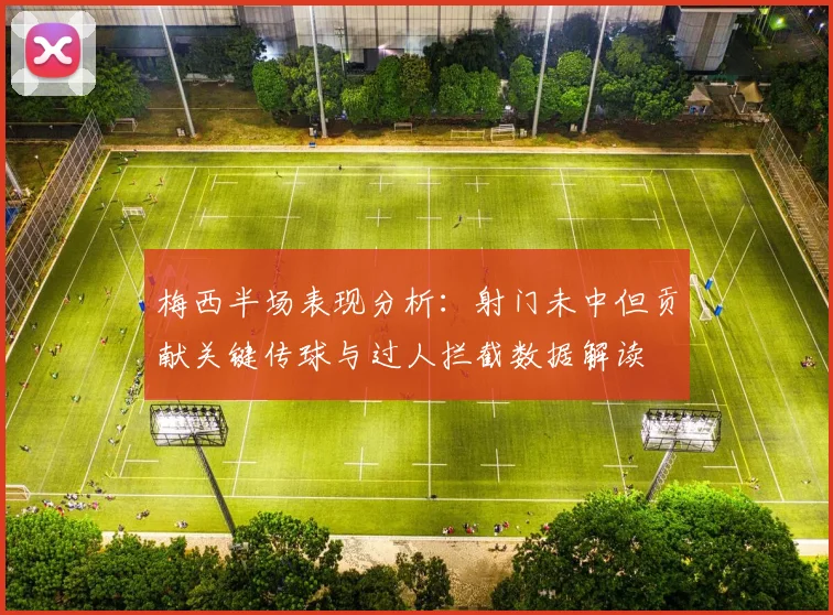 梅西半场表现分析：射门未中但贡献关键传球与过人拦截数据解读