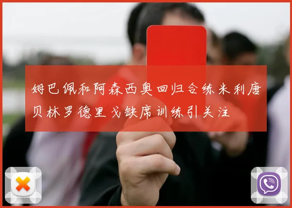 姆巴佩和阿森西奥回归合练米利唐贝林罗德里戈缺席训练引关注