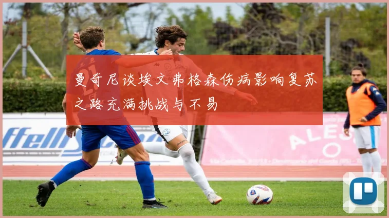 曼奇尼谈埃文弗格森伤病影响复苏之路充满挑战与不易