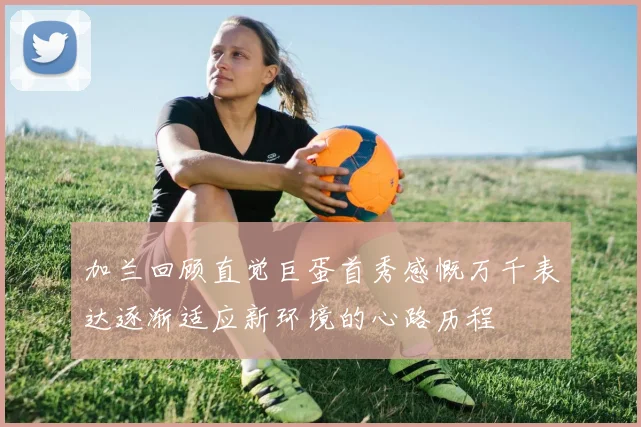 加兰回顾直觉巨蛋首秀感慨万千表达逐渐适应新环境的心路历程