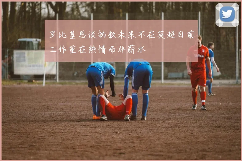罗比基恩谈执教未来不在英超目前工作重在热情而非薪水