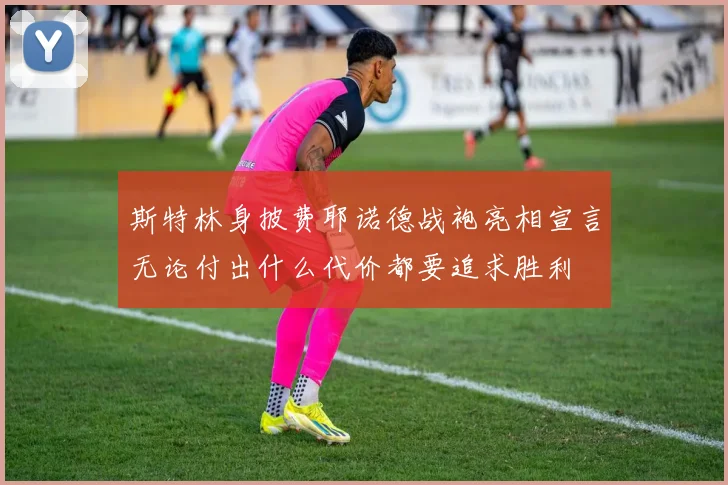 斯特林身披费耶诺德战袍亮相宣言无论付出什么代价都要追求胜利