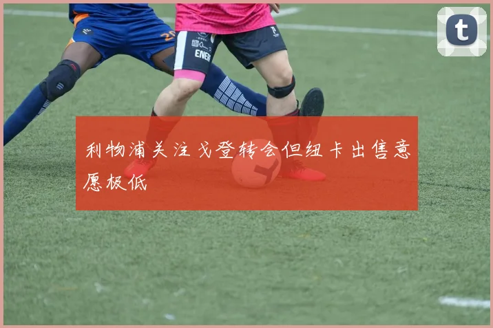 利物浦关注戈登转会但纽卡出售意愿极低