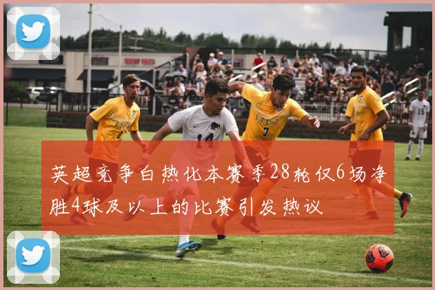英超竞争白热化本赛季28轮仅6场净胜4球及以上的比赛引发热议