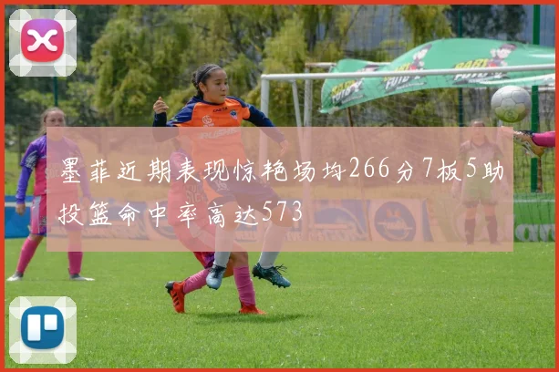 墨菲近期表现惊艳场均266分7板5助投篮命中率高达573