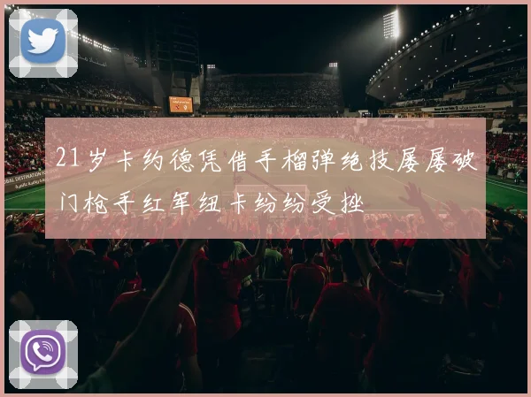 21岁卡约德凭借手榴弹绝技屡屡破门枪手红军纽卡纷纷受挫
