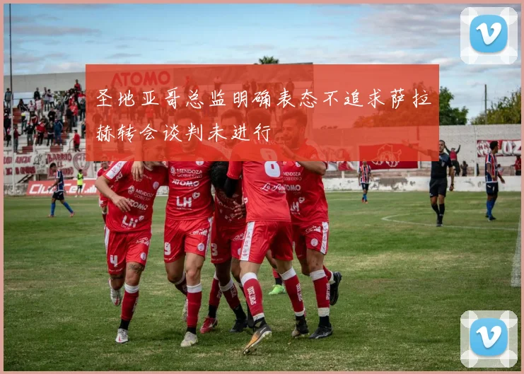 圣地亚哥总监明确表态不追求萨拉赫转会谈判未进行