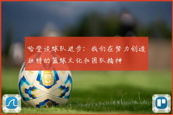 哈登谈球队进步：我们在努力创造独特的篮球文化和团队精神