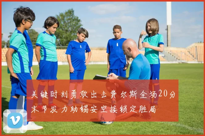 关键时刻勇敢出击费尔斯全场20分末节发力助锡安空接锁定胜局