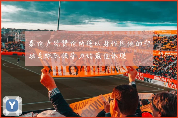 泰伦卢称赞伦纳德以身作则他的行动是球队领导力的最佳体现