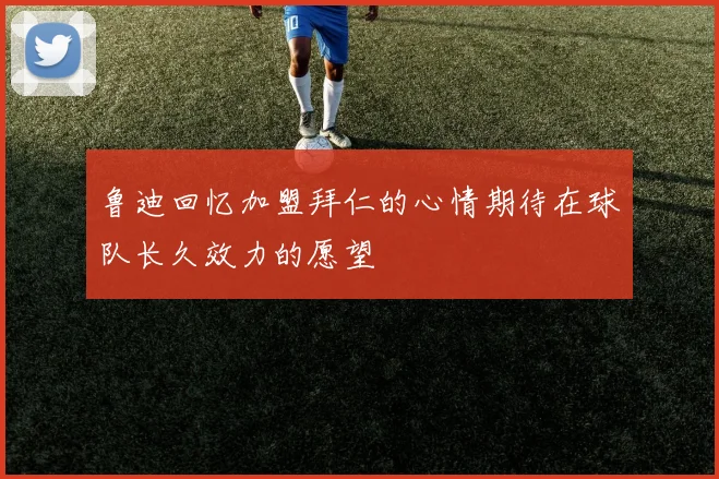 鲁迪回忆加盟拜仁的心情期待在球队长久效力的愿望