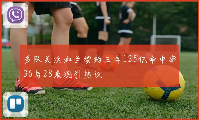 多队关注加兰续约三年125亿命中率36与28表现引热议
