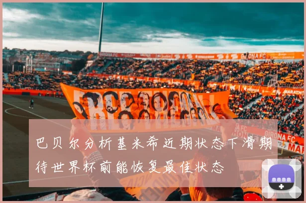 巴贝尔分析基米希近期状态下滑期待世界杯前能恢复最佳状态