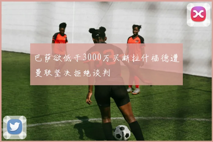 巴萨欲低于3000万买断拉什福德遭曼联坚决拒绝谈判
