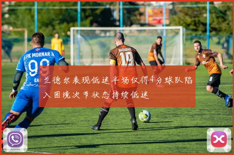 兰德尔表现低迷半场仅得4分球队陷入困境次节状态持续低迷