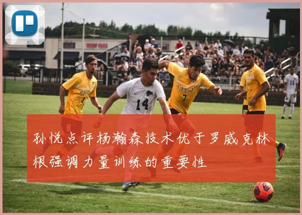 孙悦点评杨瀚森技术优于罗威克林根强调力量训练的重要性