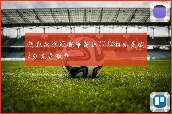 阿森纳夺冠概率高达7732领先曼城2分竞争激烈