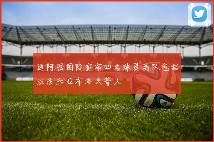 迈阿密国际宣布四名球员离队包括法法和亚布洛夫等人