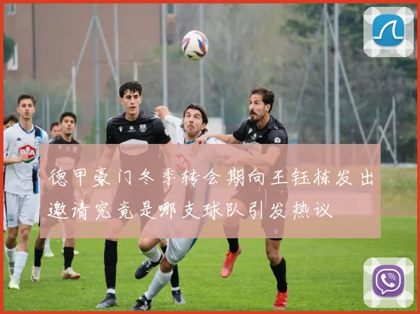 德甲豪门冬季转会期向王钰栋发出邀请究竟是哪支球队引发热议