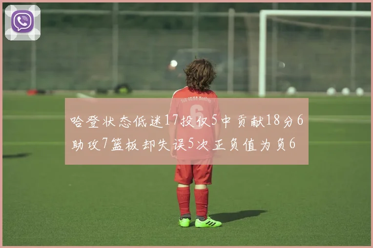 哈登状态低迷17投仅5中贡献18分6助攻7篮板却失误5次正负值为负6