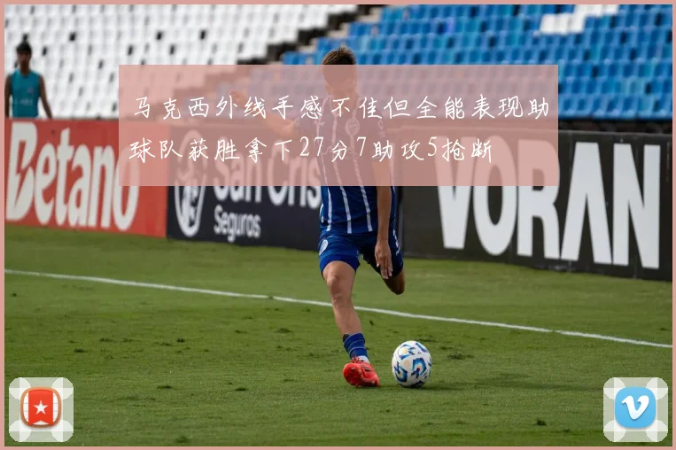 马克西外线手感不佳但全能表现助球队获胜拿下27分7助攻5抢断