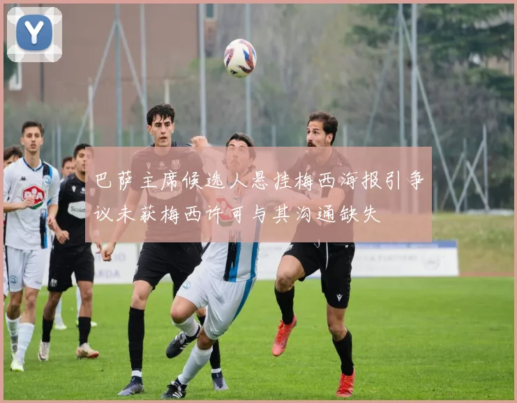 巴萨主席候选人悬挂梅西海报引争议未获梅西许可与其沟通缺失