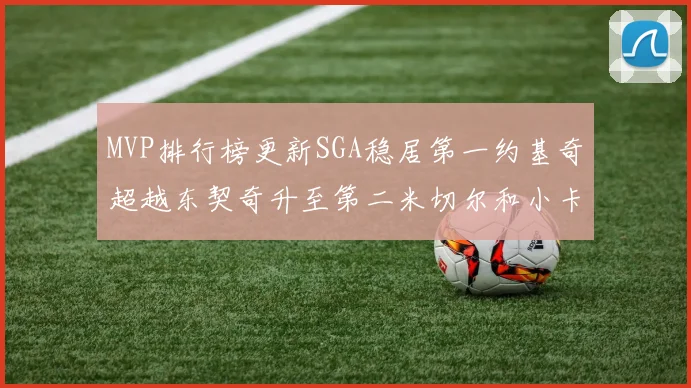 MVP排行榜更新SGA稳居第一约基奇超越东契奇升至第二米切尔和小卡表现引关注