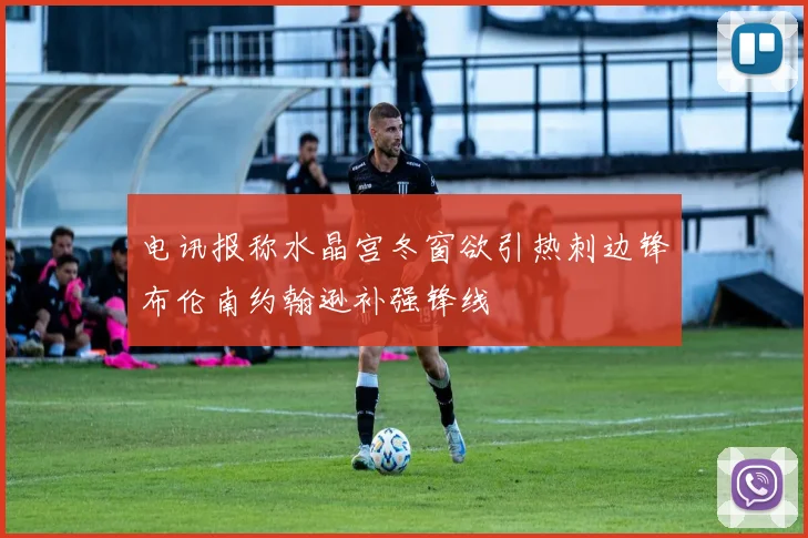 电讯报称水晶宫冬窗欲引热刺边锋布伦南约翰逊补强锋线